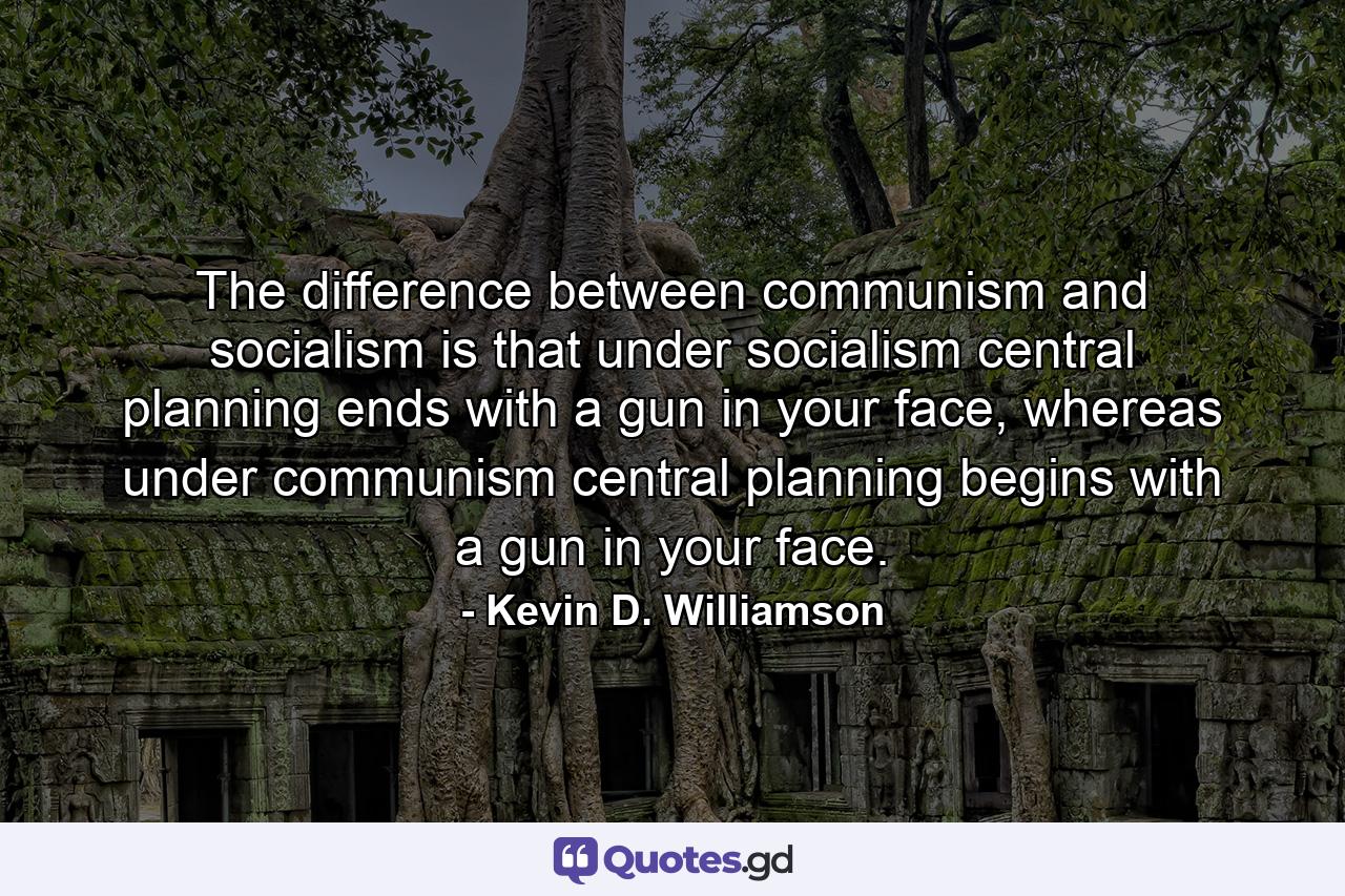 The difference between communism and socialism is that under socialism central planning ends with a gun in your face, whereas under communism central planning begins with a gun in your face. - Quote by Kevin D. Williamson