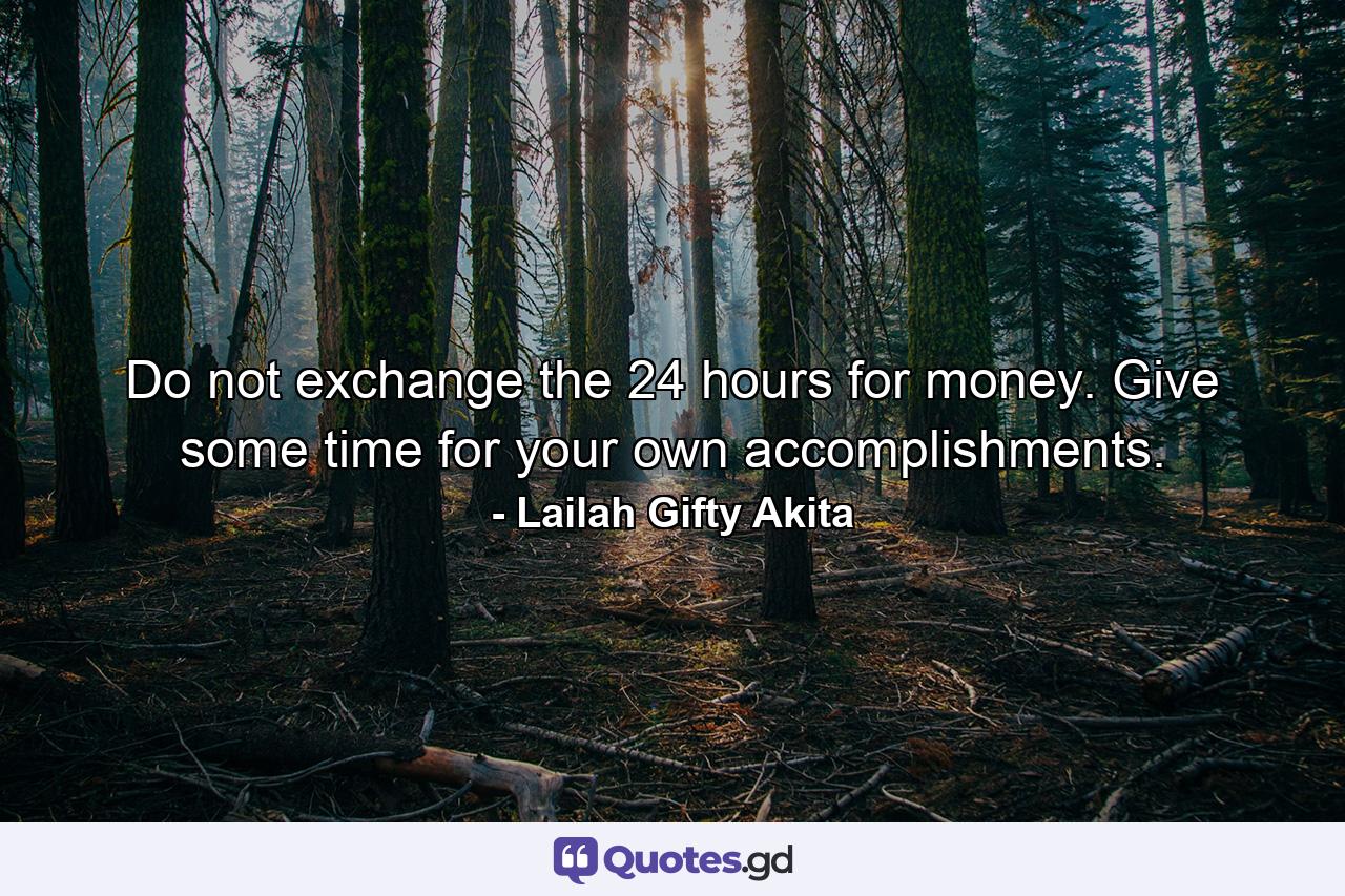 Do not exchange the 24 hours for money. Give some time for your own accomplishments. - Quote by Lailah Gifty Akita