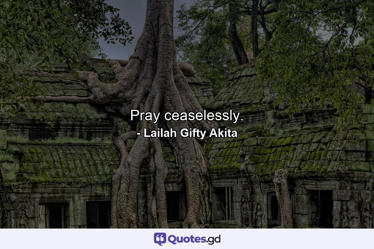 Pray ceaselessly. - Quote by Lailah Gifty Akita