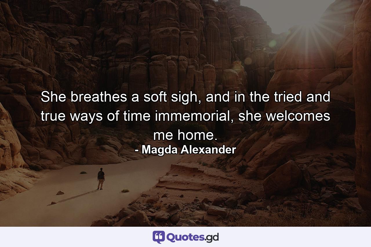 She breathes a soft sigh, and in the tried and true ways of time immemorial, she welcomes me home. - Quote by Magda Alexander