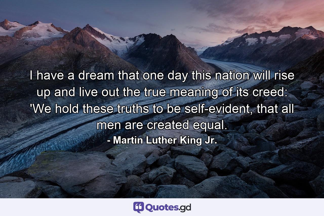 I have a dream that one day this nation will rise up and live out the true meaning of its creed: 'We hold these truths to be self-evident, that all men are created equal. - Quote by Martin Luther King Jr.