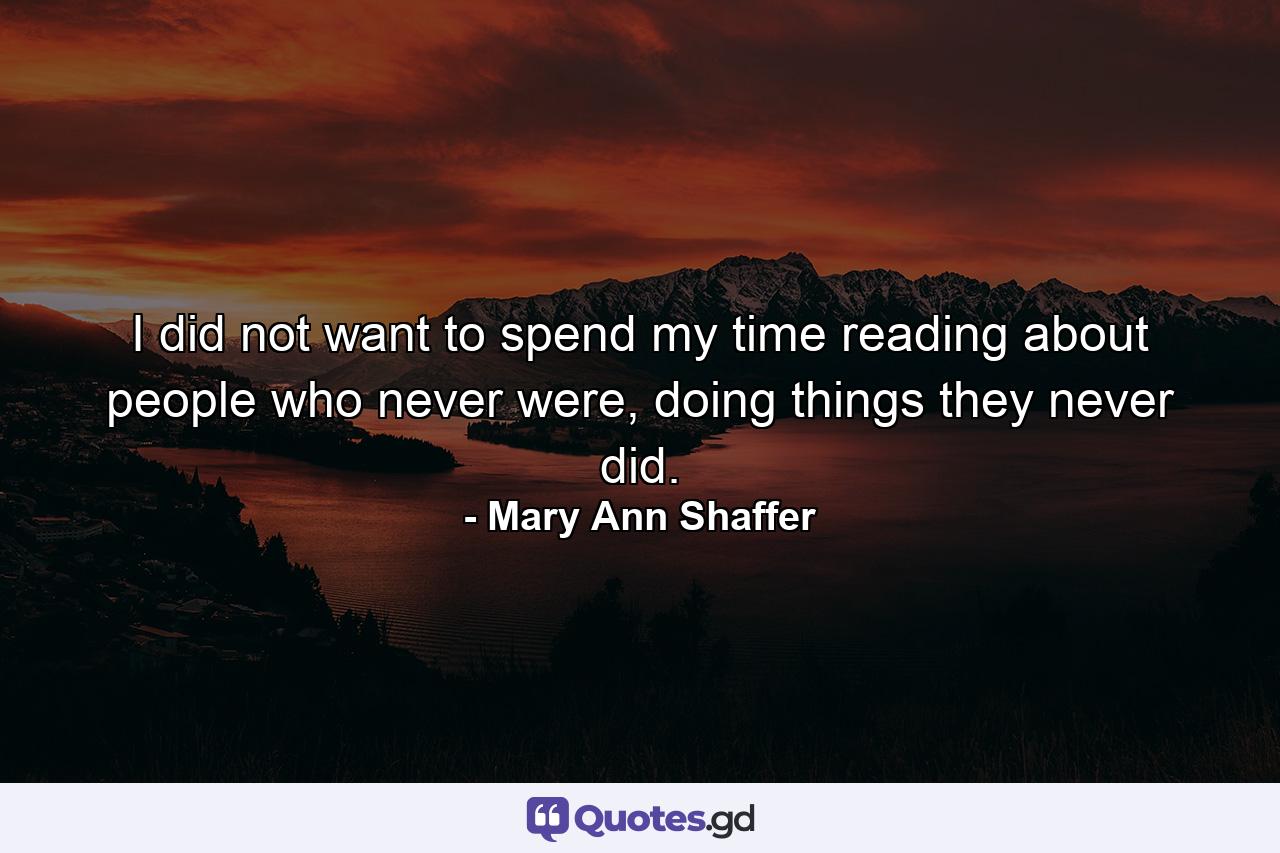 I did not want to spend my time reading about people who never were, doing things they never did. - Quote by Mary Ann Shaffer