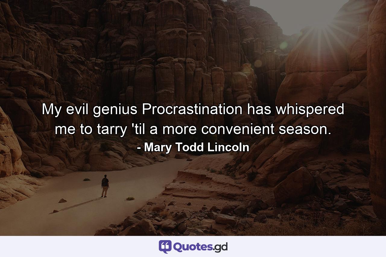 My evil genius Procrastination has whispered me to tarry 'til a more convenient season. - Quote by Mary Todd Lincoln