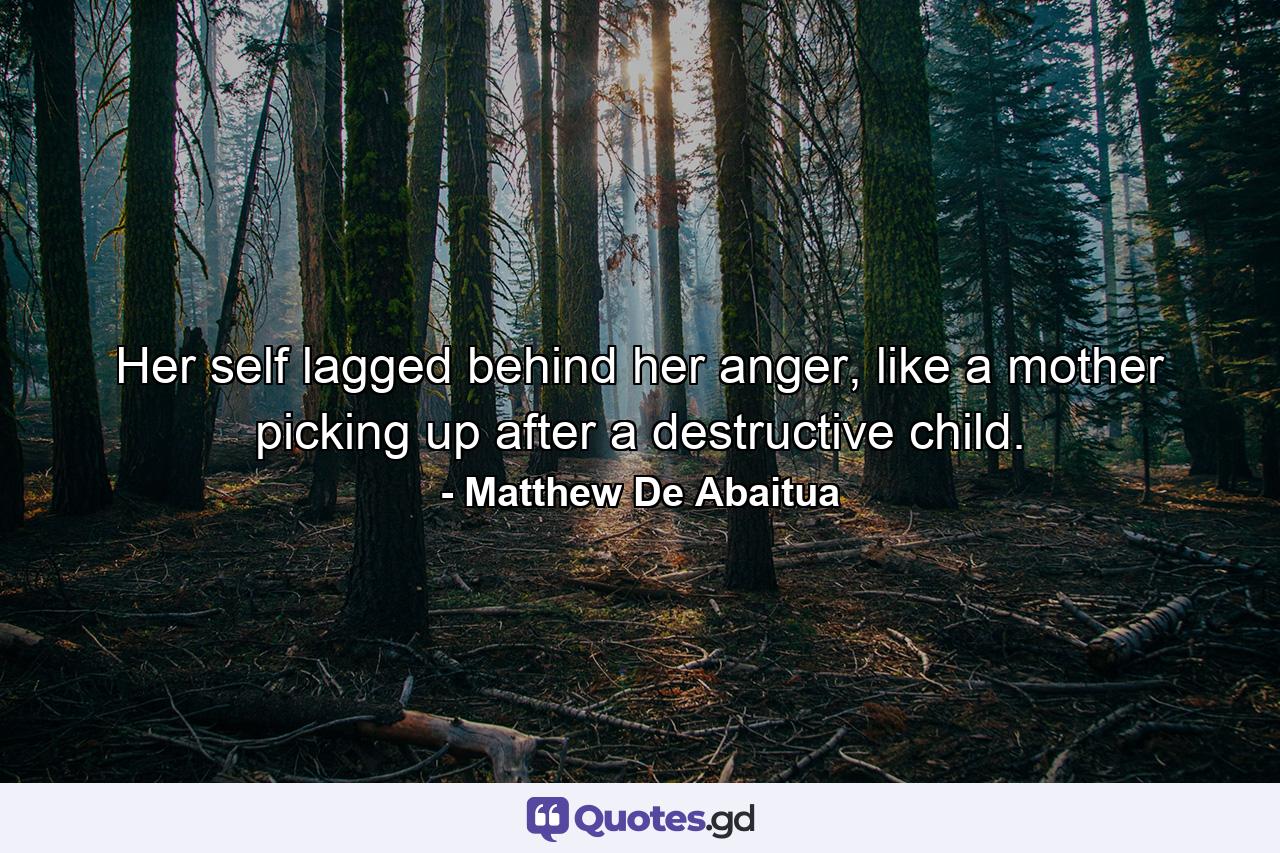 Her self lagged behind her anger, like a mother picking up after a destructive child. - Quote by Matthew De Abaitua