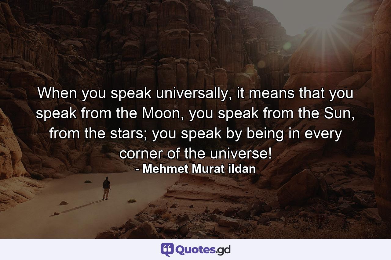 When you speak universally, it means that you speak from the Moon, you speak from the Sun, from the stars; you speak by being in every corner of the universe! - Quote by Mehmet Murat ildan