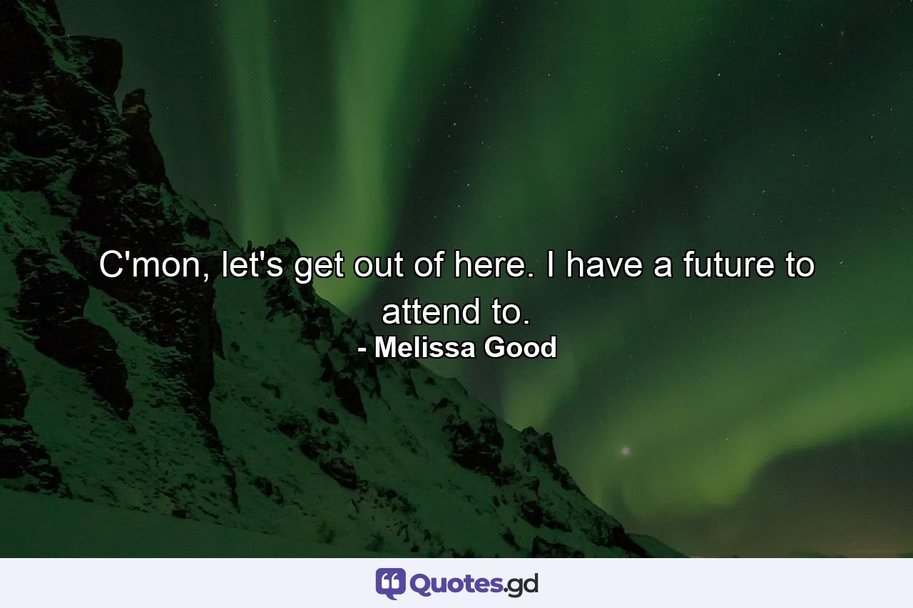 C'mon, let's get out of here. I have a future to attend to. - Quote by Melissa Good