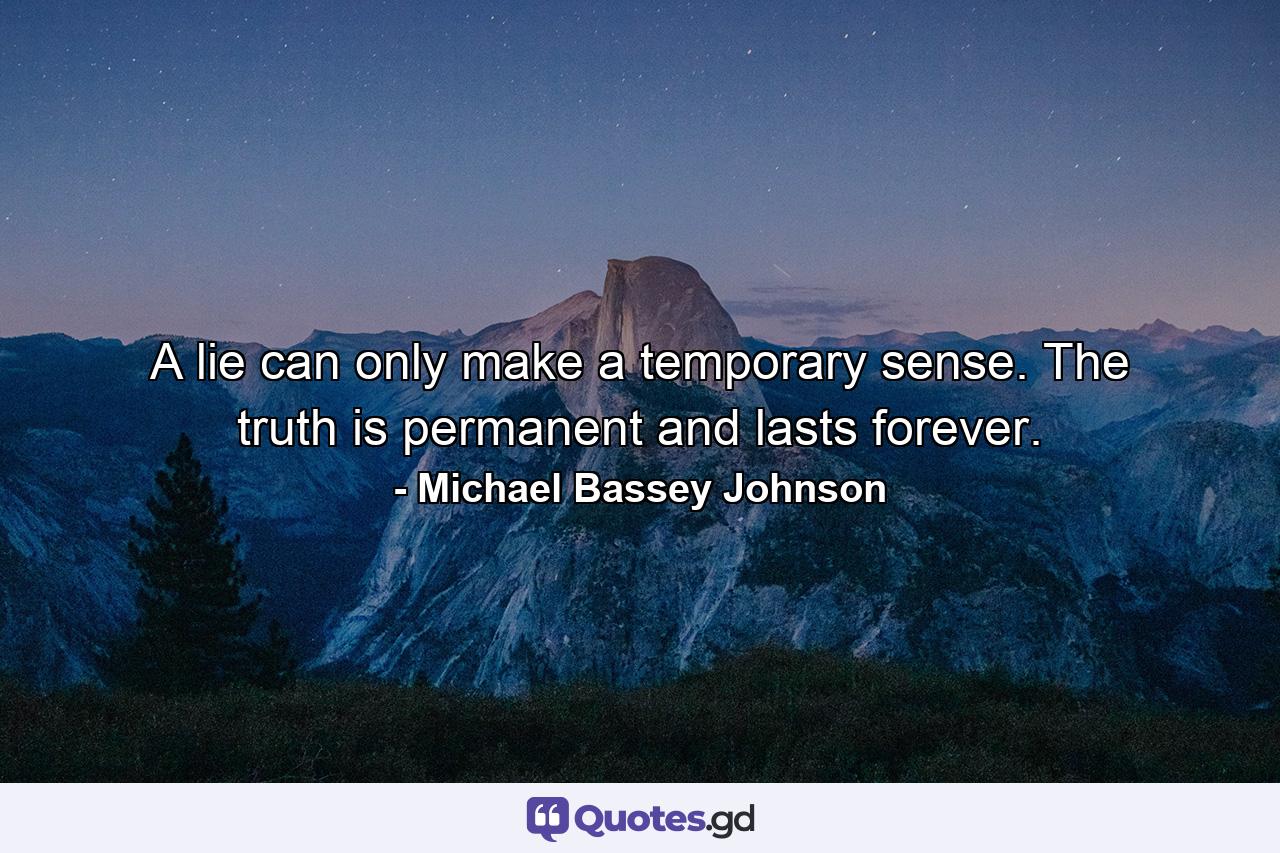 A lie can only make a temporary sense. The truth is permanent and lasts forever. - Quote by Michael Bassey Johnson