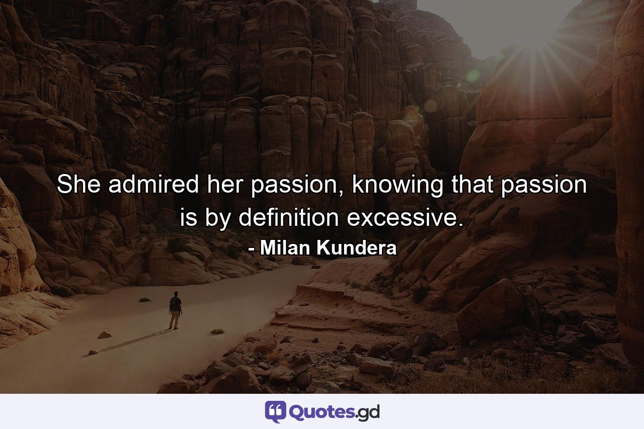 She admired her passion, knowing that passion is by definition excessive. - Quote by Milan Kundera