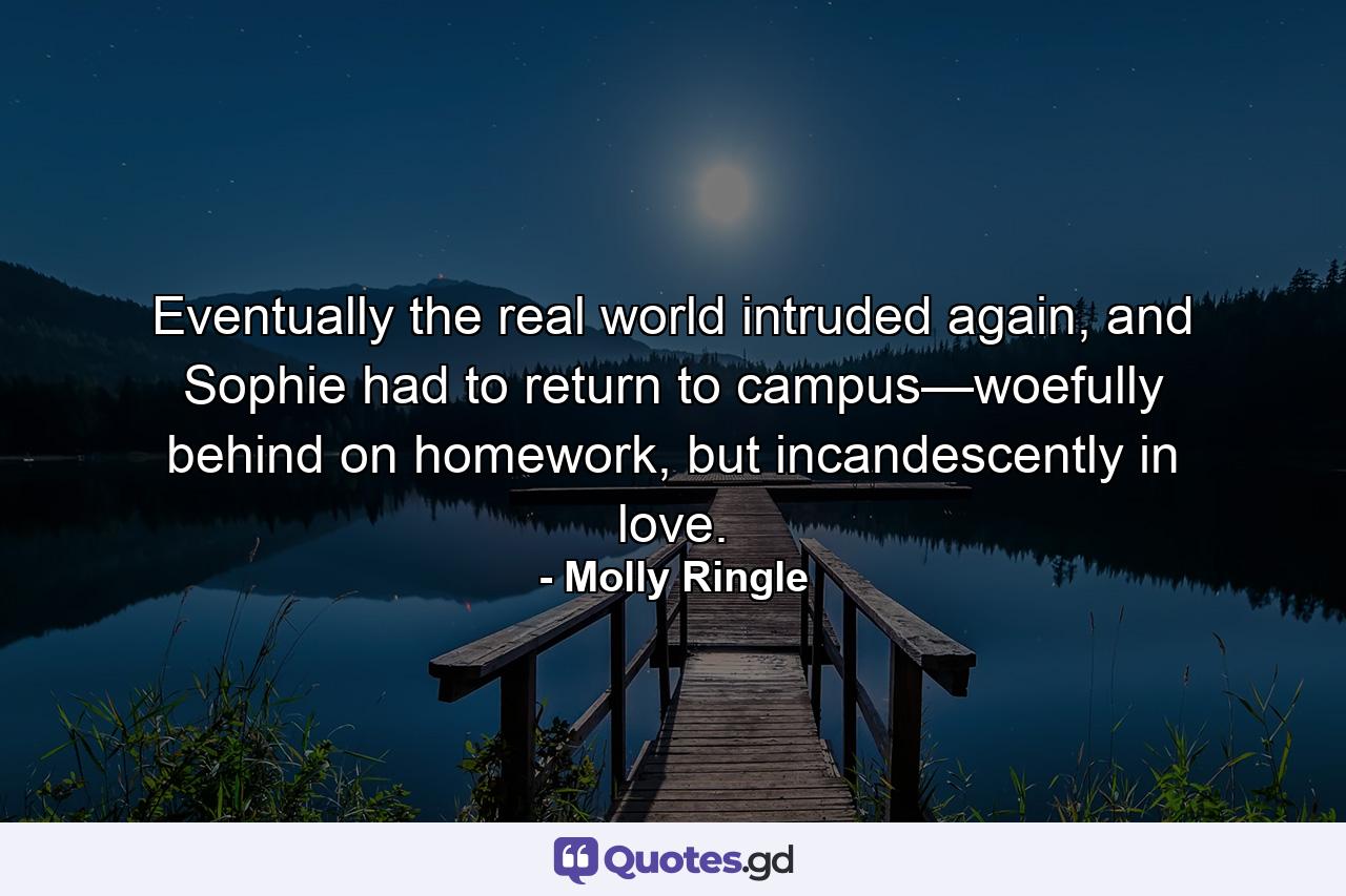 Eventually the real world intruded again, and Sophie had to return to campus—woefully behind on homework, but incandescently in love. - Quote by Molly Ringle