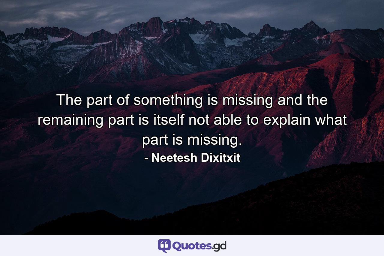 The part of something is missing and the remaining part is itself not able to explain what part is missing. - Quote by Neetesh Dixitxit