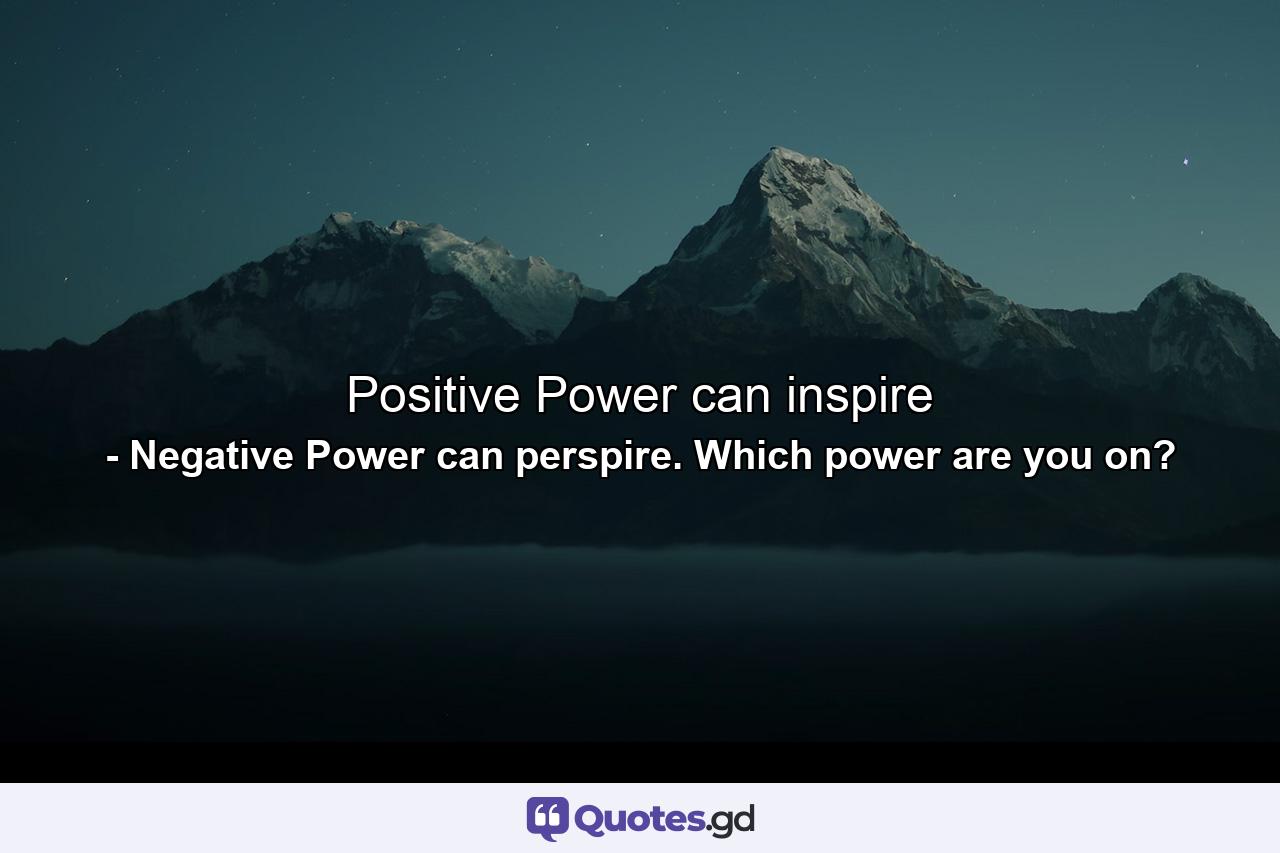 Positive Power can inspire - Quote by Negative Power can perspire. Which power are you on?