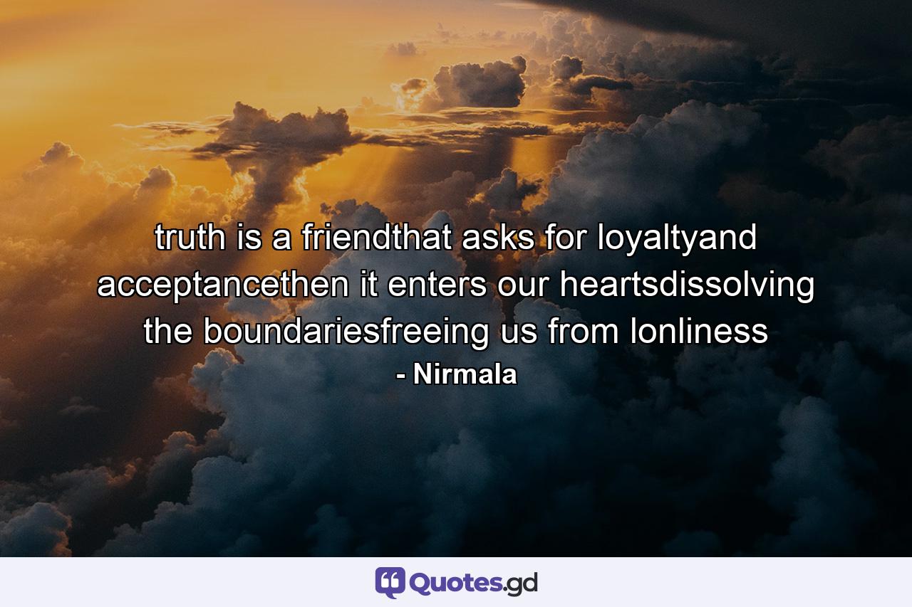 truth is a friendthat asks for loyaltyand acceptancethen it enters our heartsdissolving the boundariesfreeing us from lonliness - Quote by Nirmala