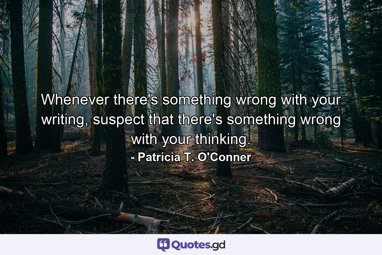 Whenever there's something wrong with your writing, suspect that there's something wrong with your thinking. - Quote by Patricia T. O'Conner