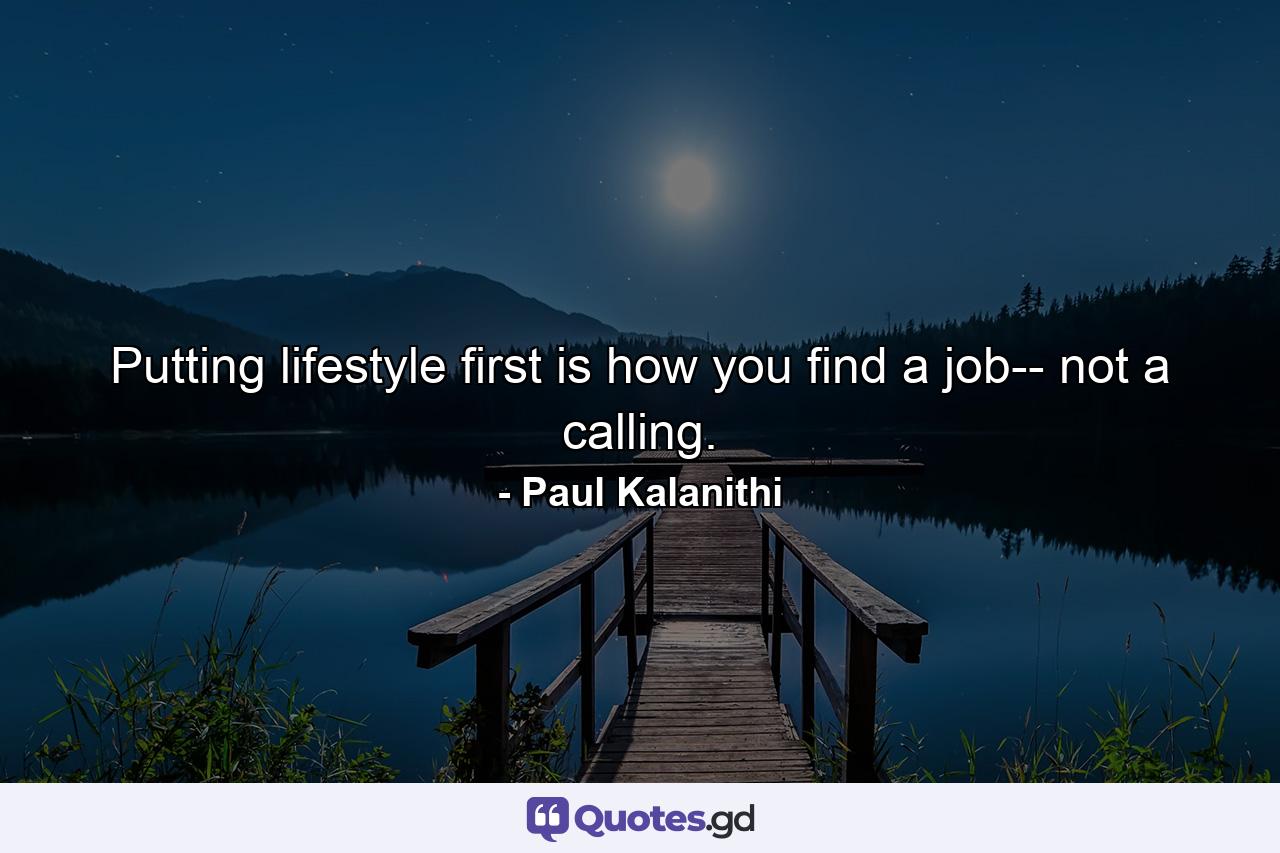 Putting lifestyle first is how you find a job-- not a calling. - Quote by Paul Kalanithi