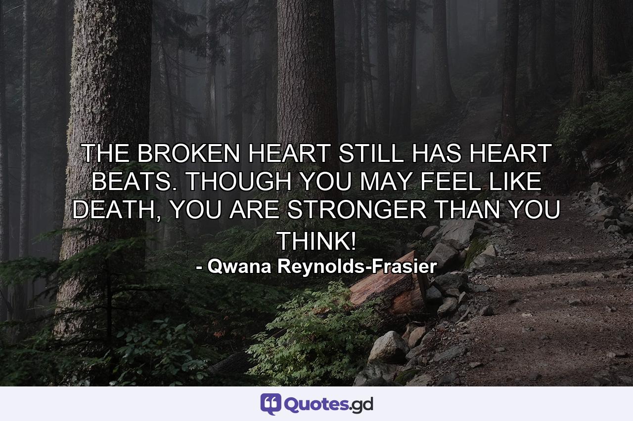 THE BROKEN HEART STILL HAS HEART BEATS. THOUGH YOU MAY FEEL LIKE DEATH, YOU ARE STRONGER THAN YOU THINK! - Quote by Qwana Reynolds-Frasier