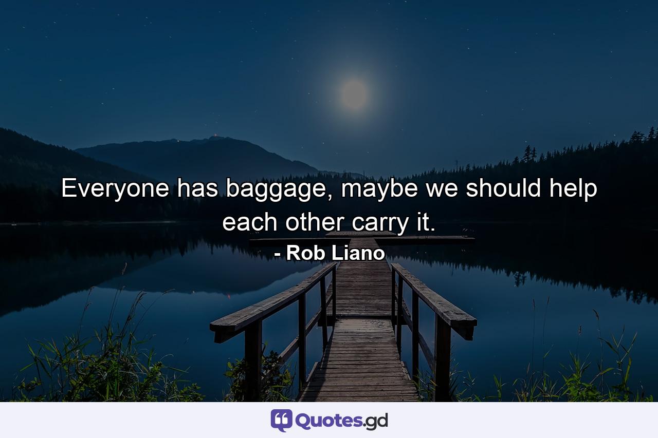 Everyone has baggage, maybe we should help each other carry it. - Quote by Rob Liano