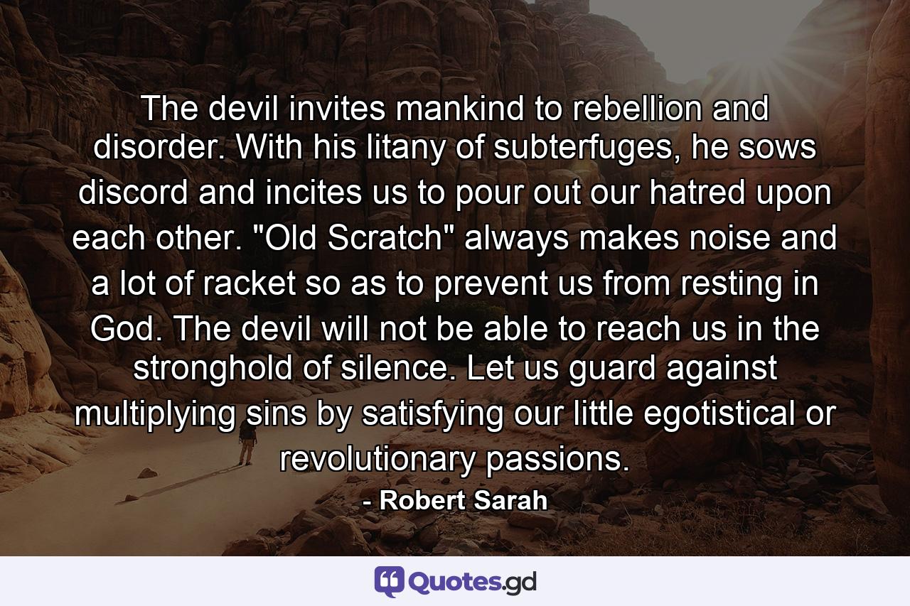 The devil invites mankind to rebellion and disorder. With his litany of subterfuges, he sows discord and incites us to pour out our hatred upon each other. 