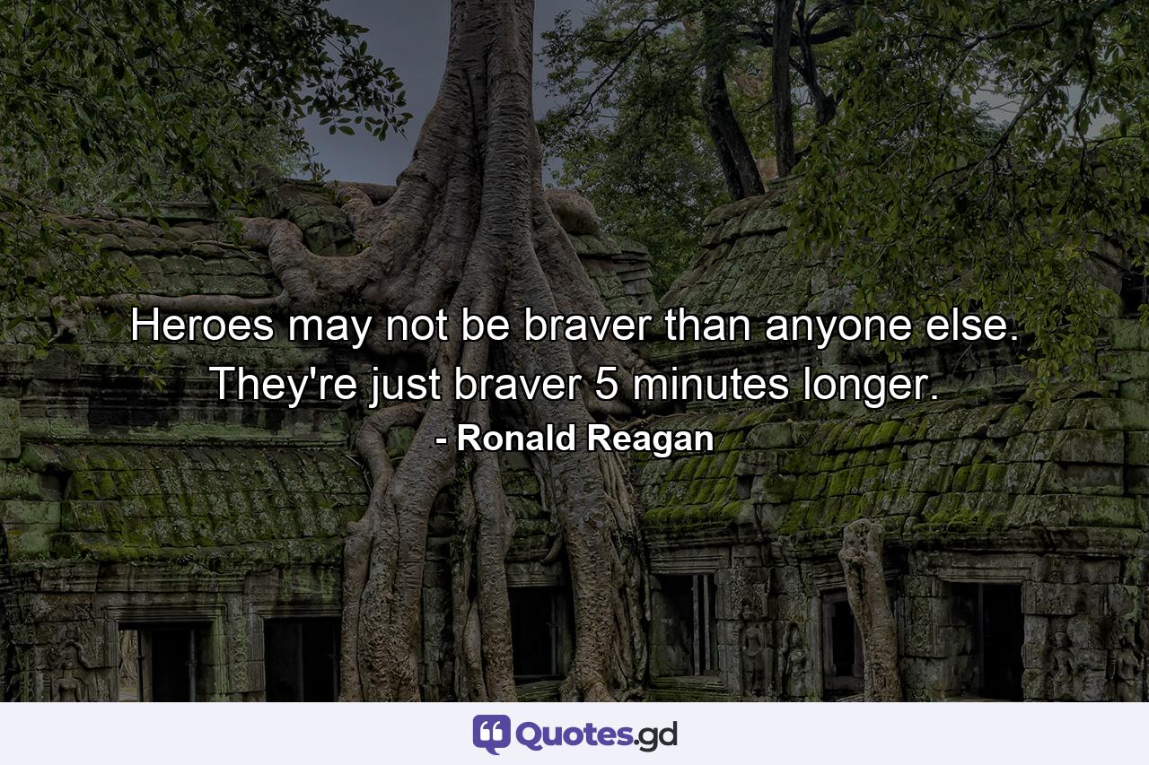 Heroes may not be braver than anyone else. They're just braver 5 minutes longer. - Quote by Ronald Reagan