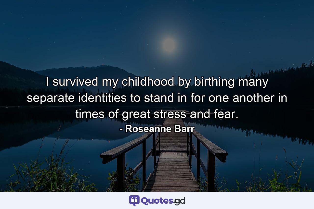 I survived my childhood by birthing many separate identities to stand in for one another in times of great stress and fear. - Quote by Roseanne Barr