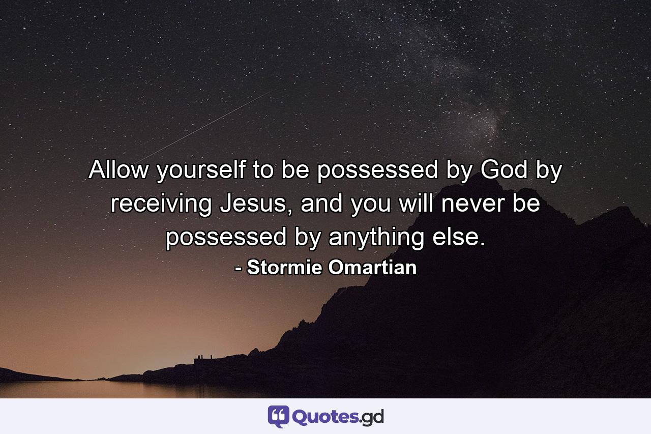 Allow yourself to be possessed by God by receiving Jesus, and you will never be possessed by anything else. - Quote by Stormie Omartian