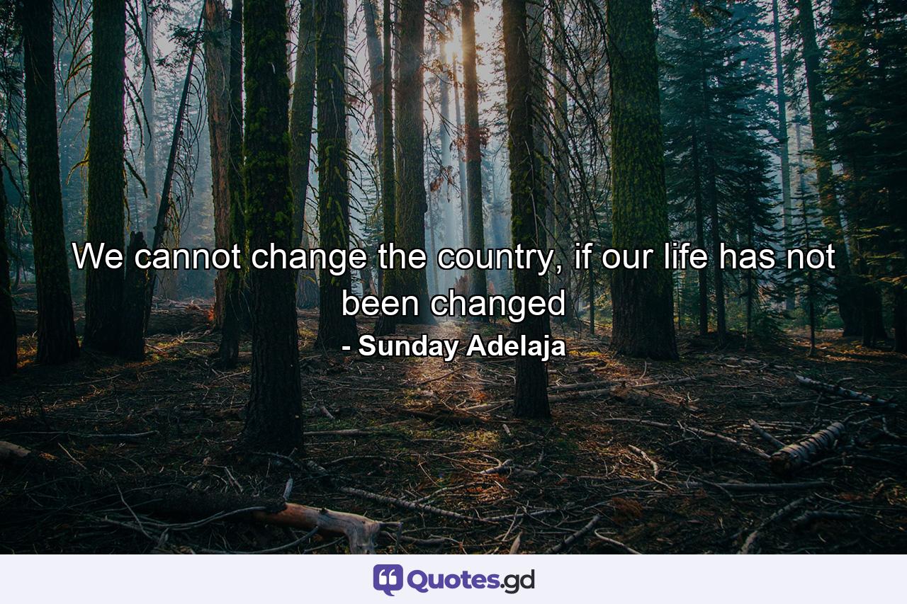 We cannot change the country, if our life has not been changed - Quote by Sunday Adelaja