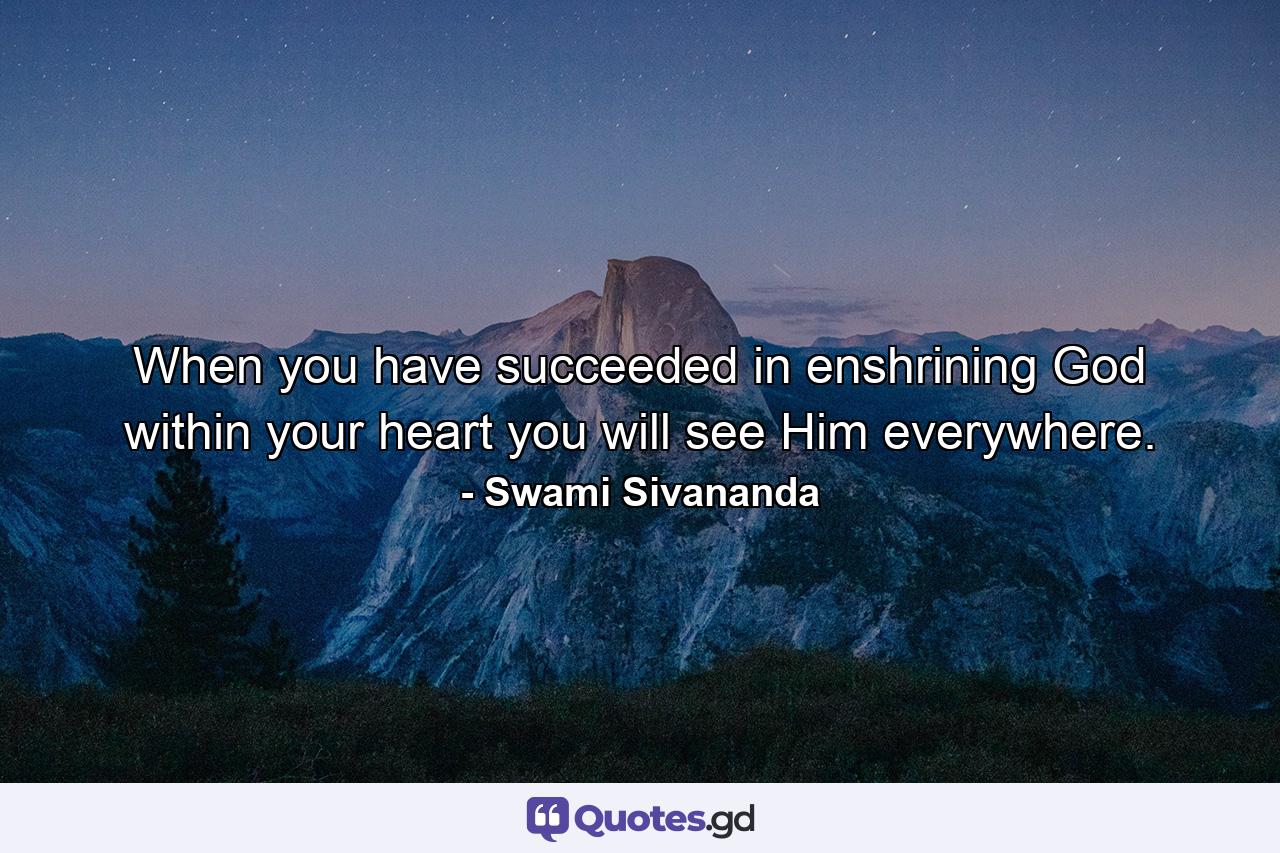 When you have succeeded in enshrining God within your heart  you will see Him everywhere. - Quote by Swami Sivananda