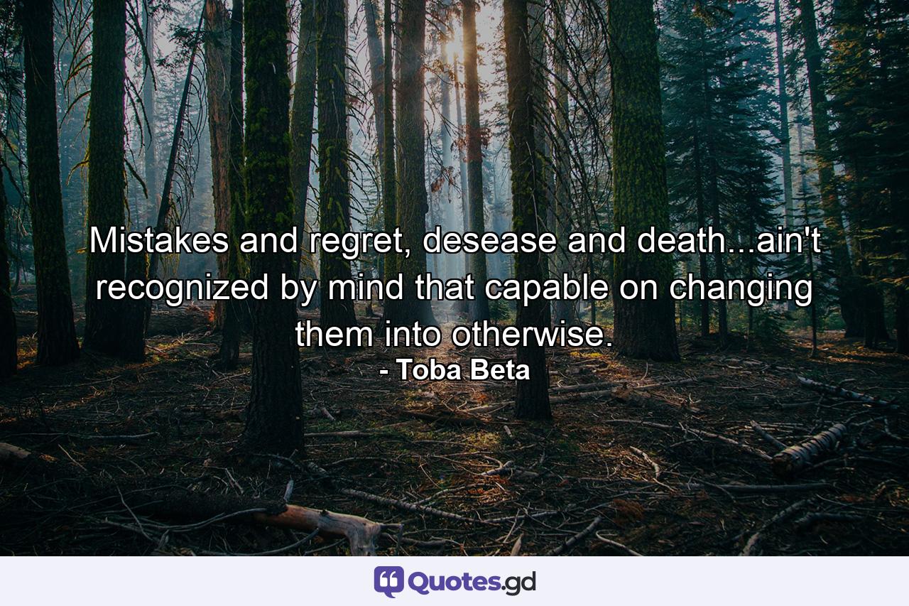 Mistakes and regret, desease and death...ain't recognized by mind that capable on changing them into otherwise. - Quote by Toba Beta