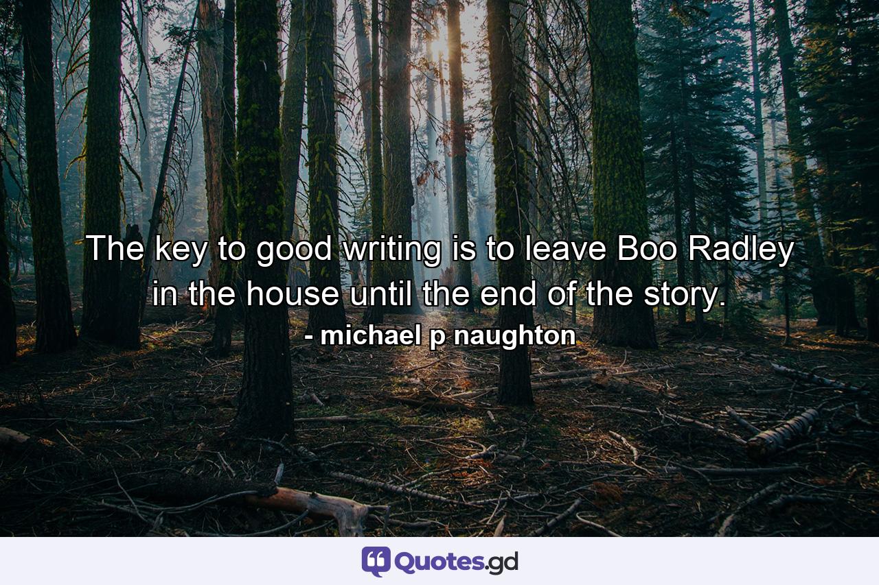 The key to good writing is to leave Boo Radley in the house until the end of the story. - Quote by michael p naughton