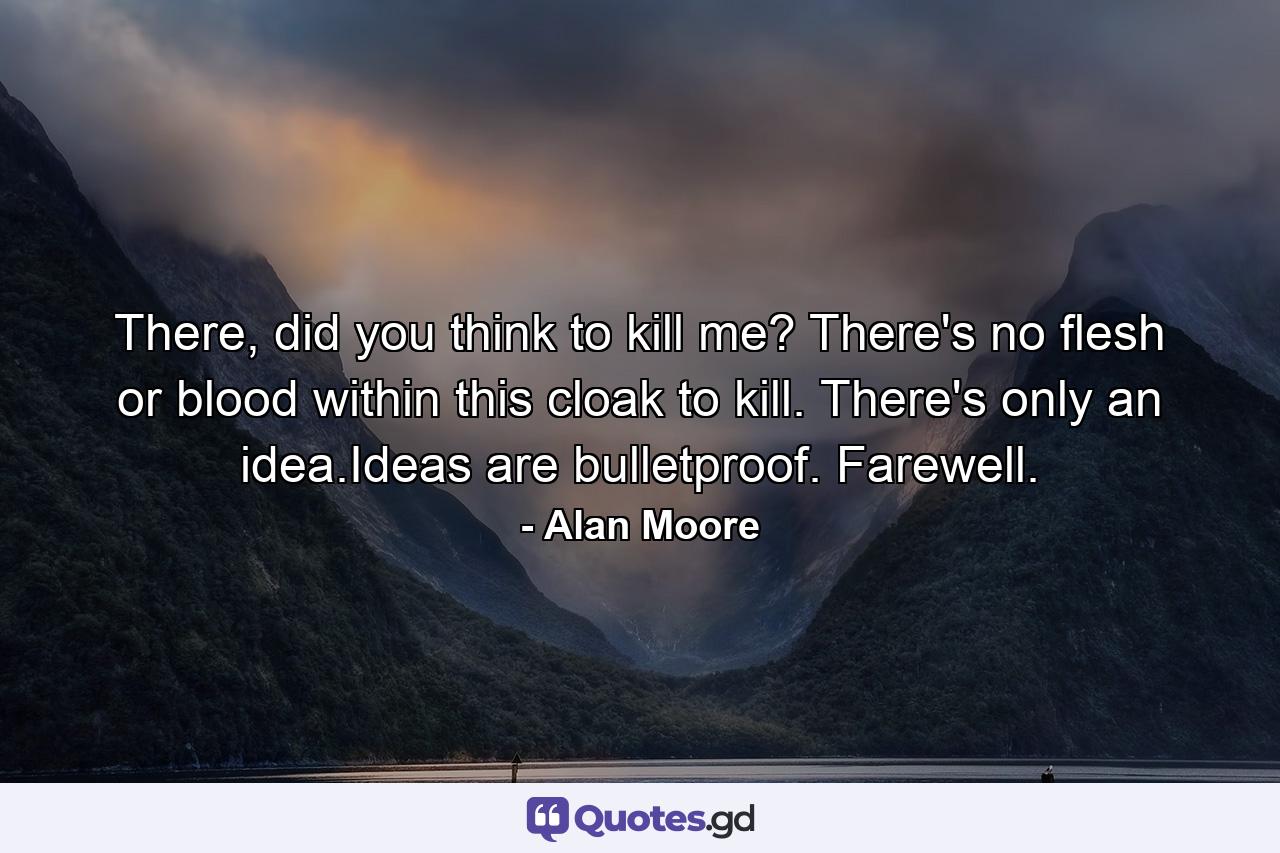 There, did you think to kill me? There's no flesh or blood within this cloak to kill. There's only an idea.Ideas are bulletproof. Farewell. - Quote by Alan Moore