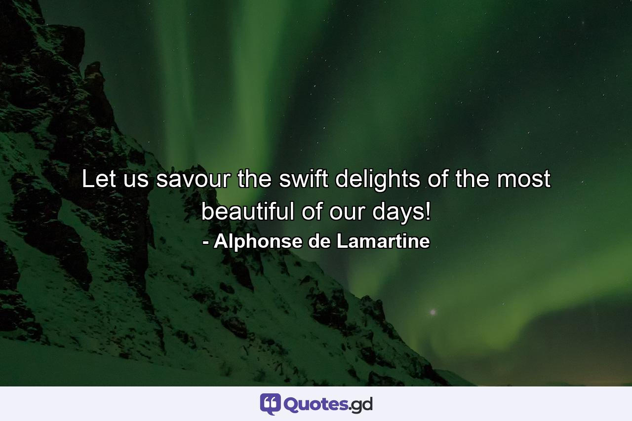 Let us savour the swift delights of the most beautiful of our days! - Quote by Alphonse de Lamartine