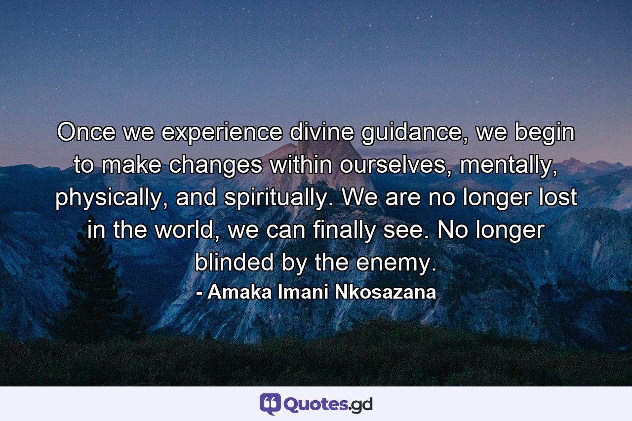 Once we experience divine guidance, we begin to make changes within ourselves, mentally, physically, and spiritually. We are no longer lost in the world, we can finally see. No longer blinded by the enemy. - Quote by Amaka Imani Nkosazana