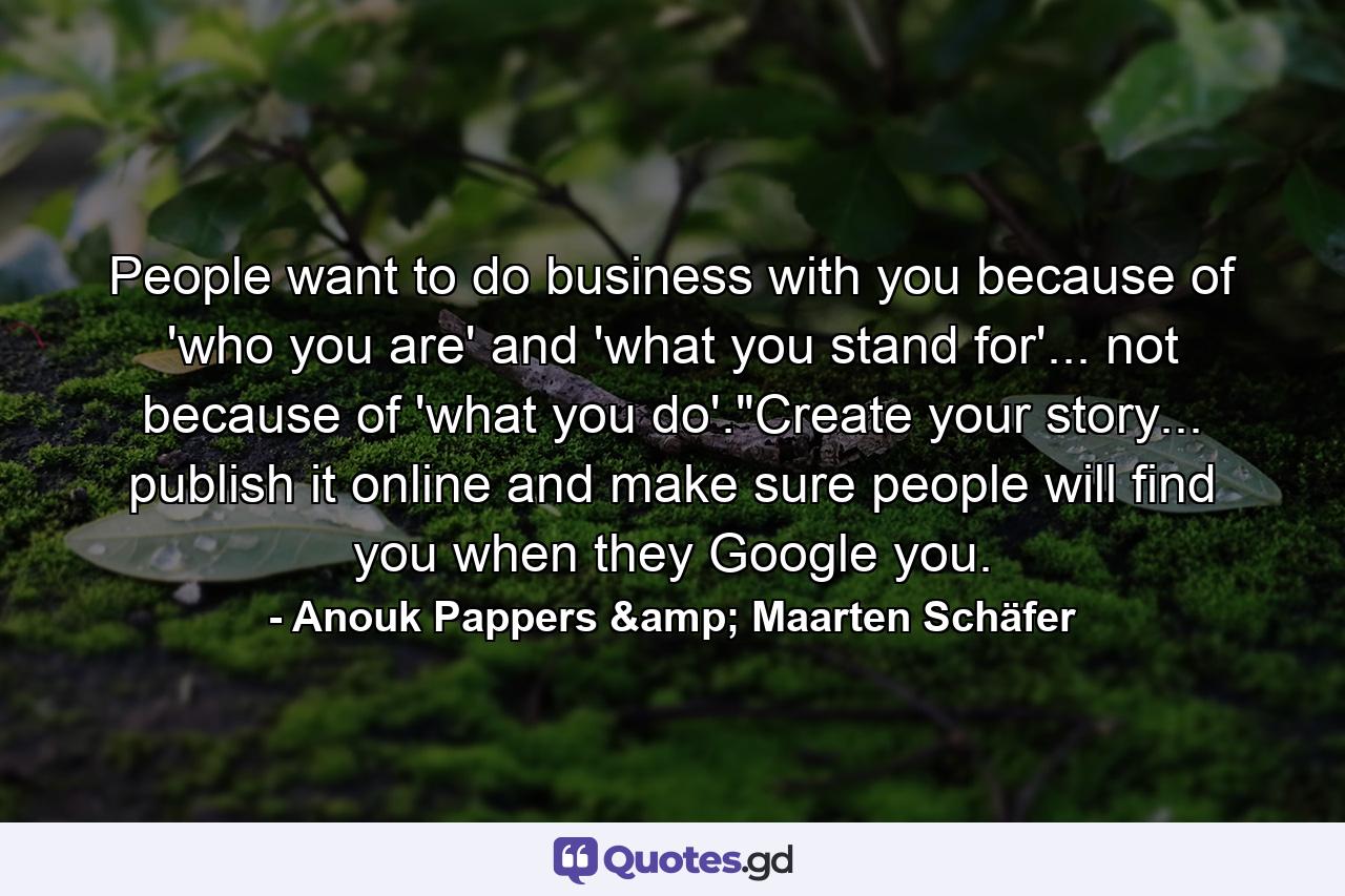 People want to do business with you because of 'who you are' and 'what you stand for'... not because of 'what you do'.