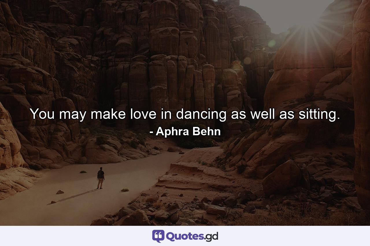 You may make love in dancing as well as sitting. - Quote by Aphra Behn
