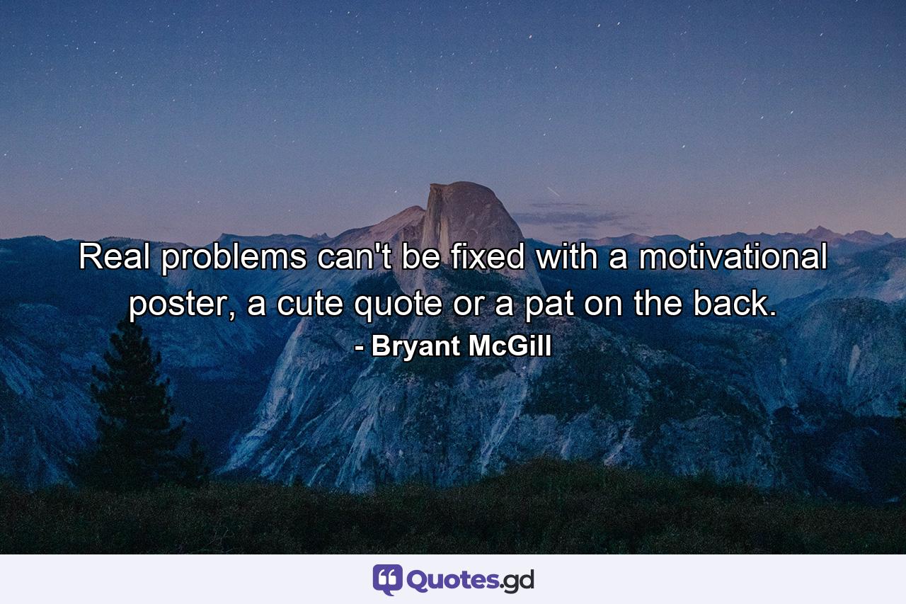 Real problems can't be fixed with a motivational poster, a cute quote or a pat on the back. - Quote by Bryant McGill