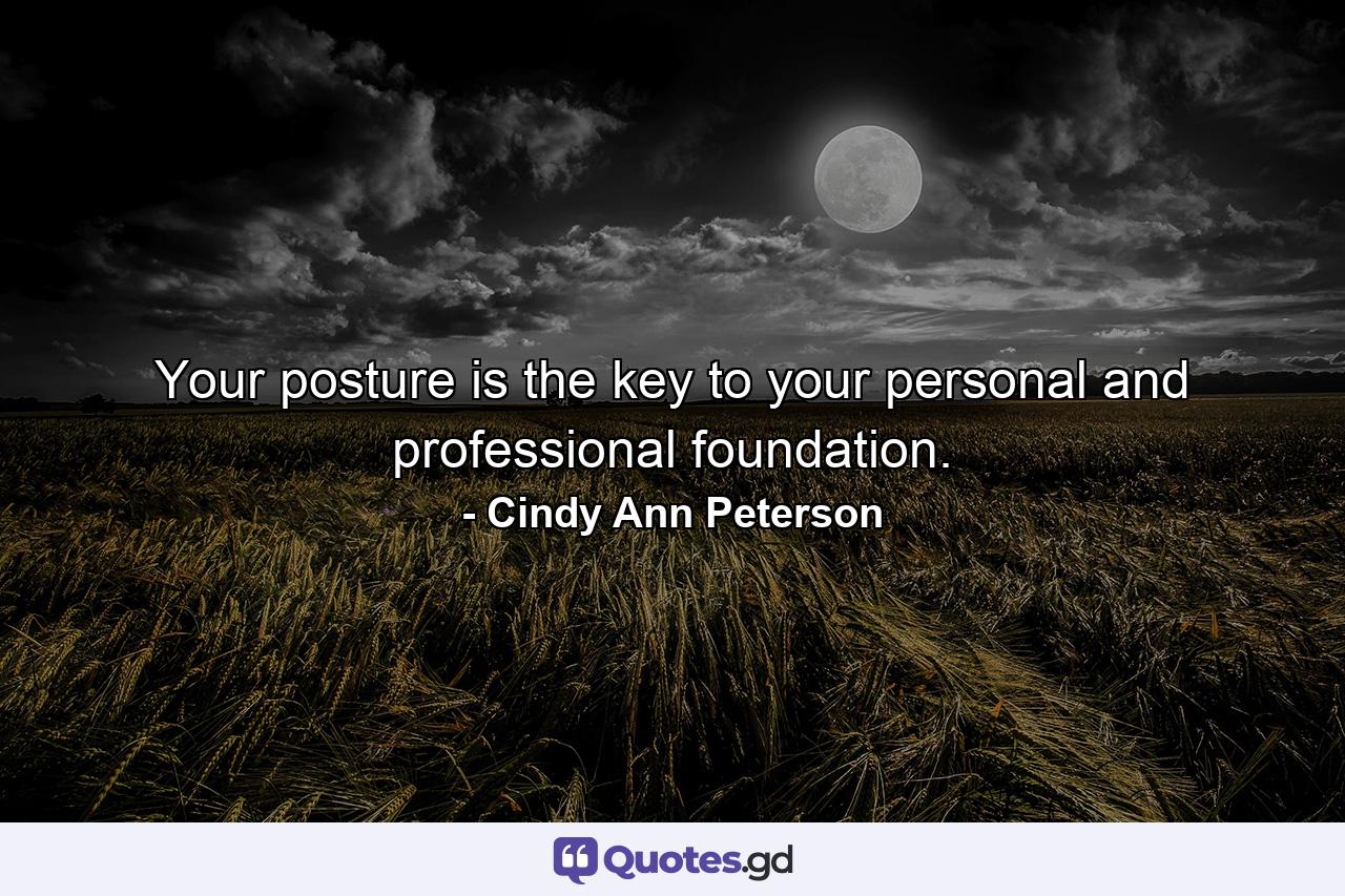 Your posture is the key to your personal and professional foundation. - Quote by Cindy Ann Peterson