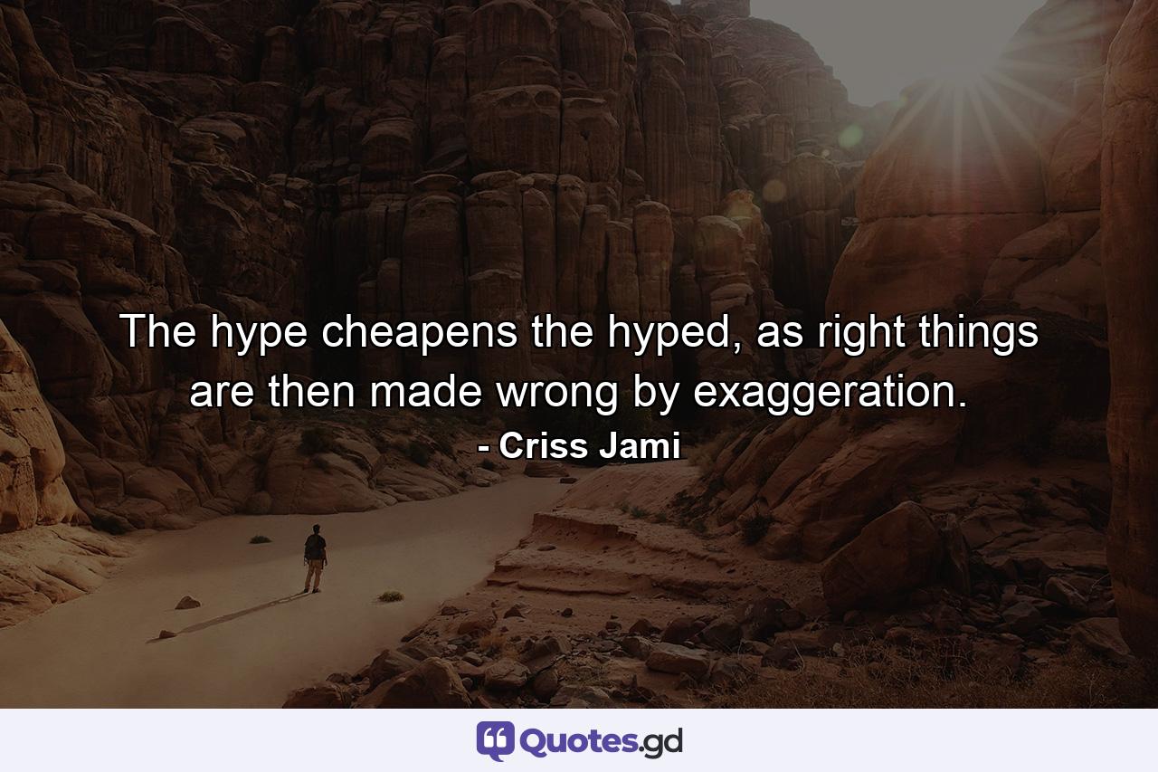 The hype cheapens the hyped, as right things are then made wrong by exaggeration. - Quote by Criss Jami