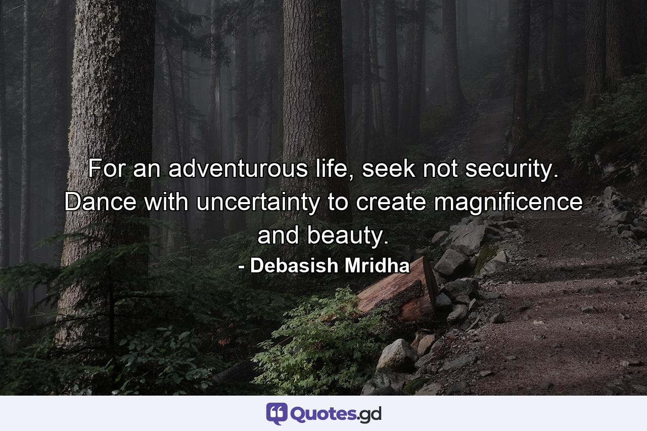 For an adventurous life, seek not security. Dance with uncertainty to create magnificence and beauty. - Quote by Debasish Mridha