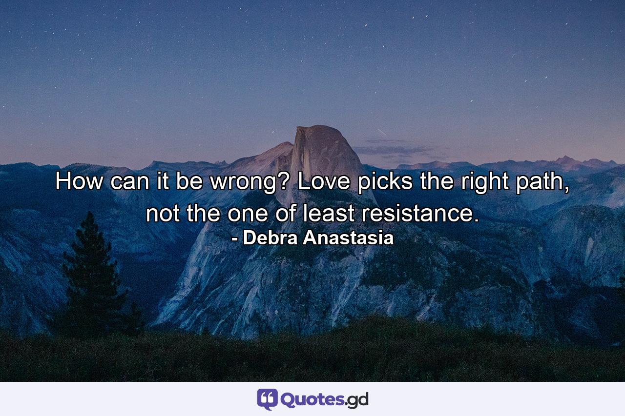 How can it be wrong? Love picks the right path, not the one of least resistance. - Quote by Debra Anastasia