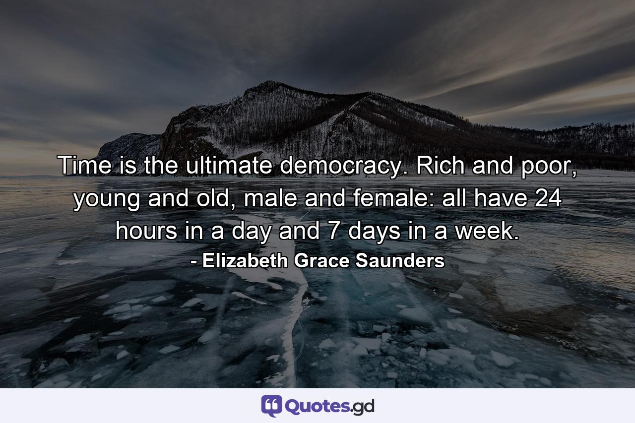 Time is the ultimate democracy. Rich and poor, young and old, male and female: all have 24 hours in a day and 7 days in a week. - Quote by Elizabeth Grace Saunders