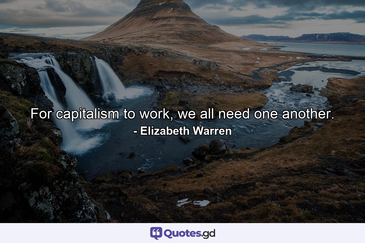 For capitalism to work, we all need one another. - Quote by Elizabeth Warren