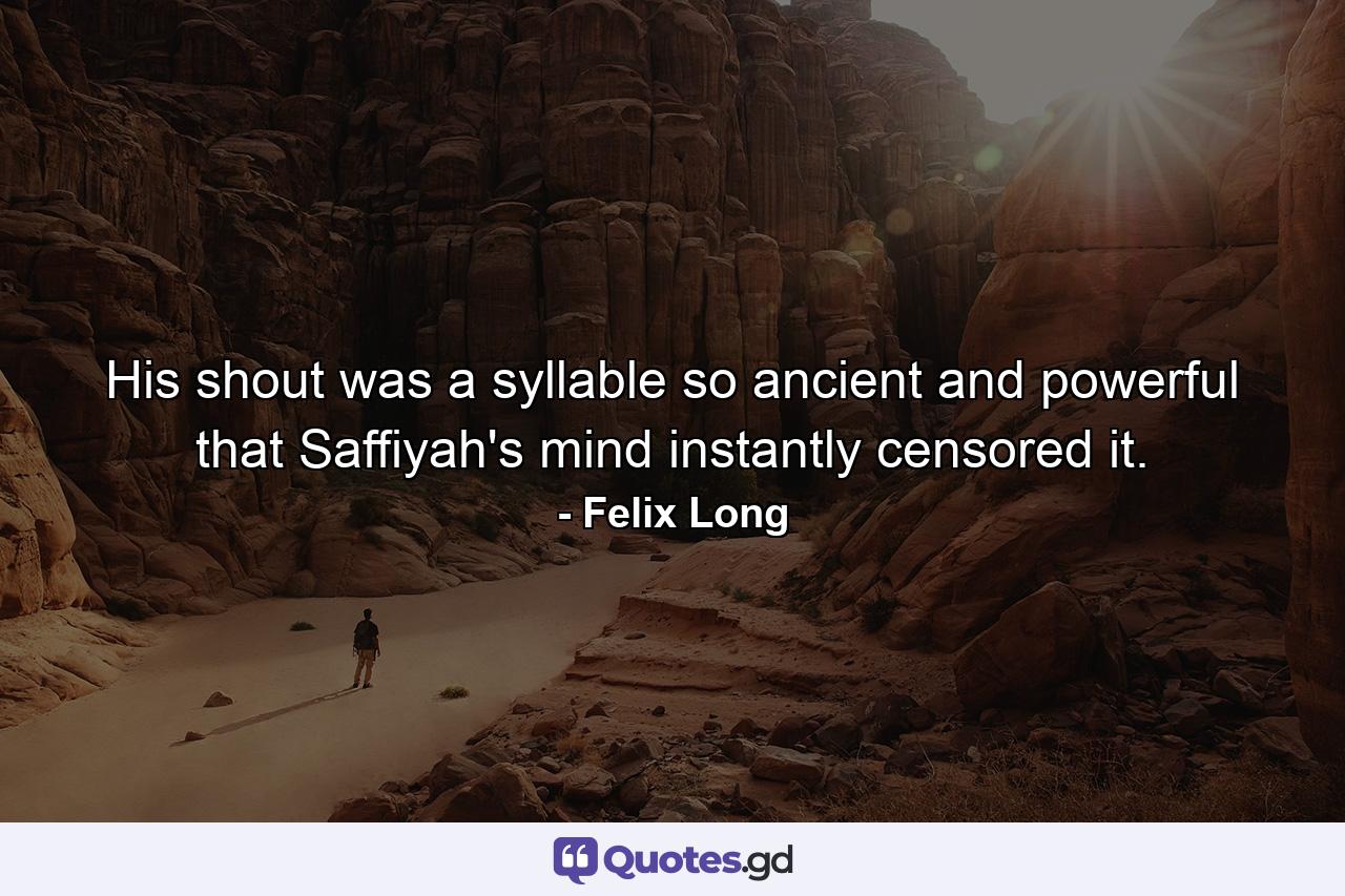 His shout was a syllable so ancient and powerful that Saffiyah's mind instantly censored it. - Quote by Felix Long