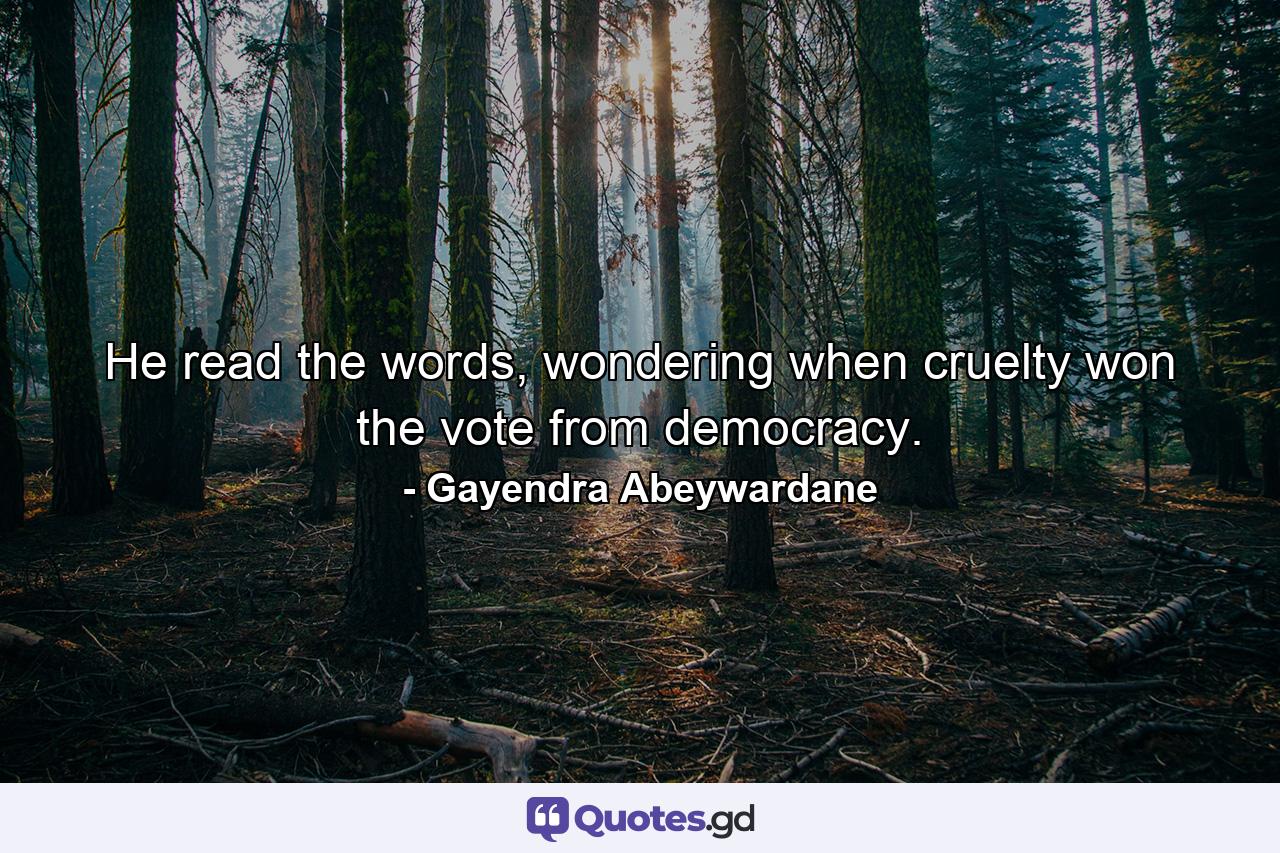 He read the words, wondering when cruelty won the vote from democracy. - Quote by Gayendra Abeywardane