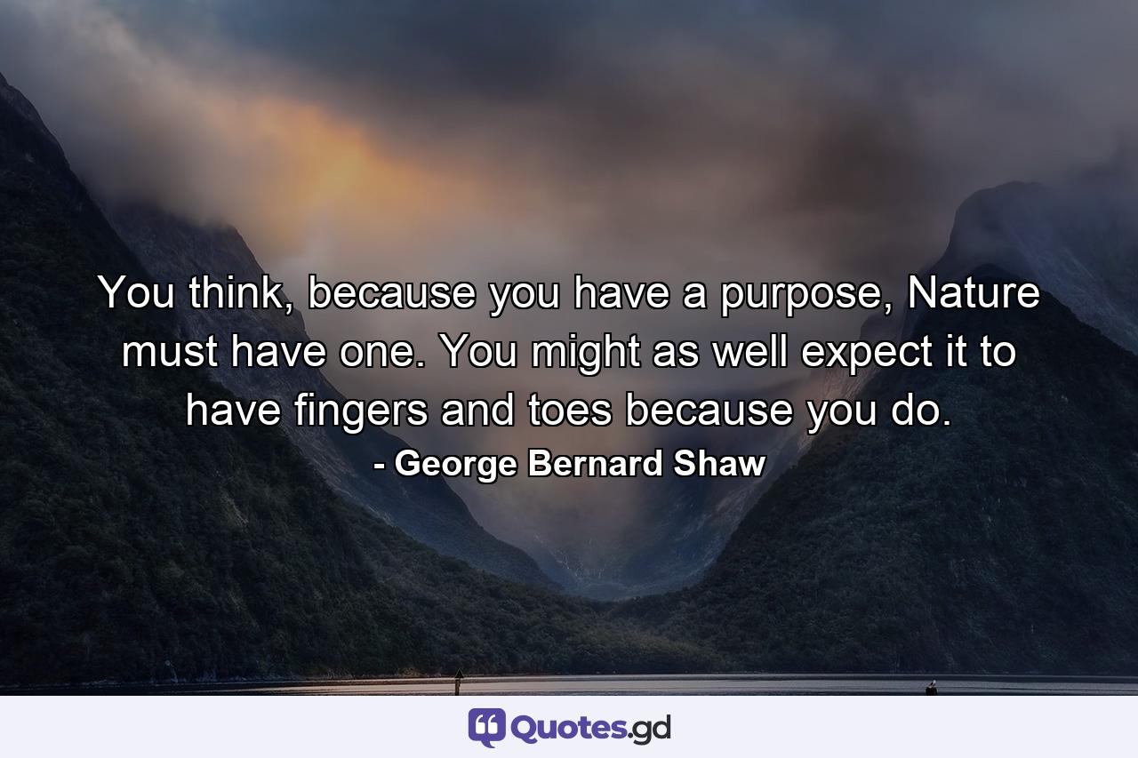 You think, because you have a purpose, Nature must have one. You might as well expect it to have fingers and toes because you do. - Quote by George Bernard Shaw