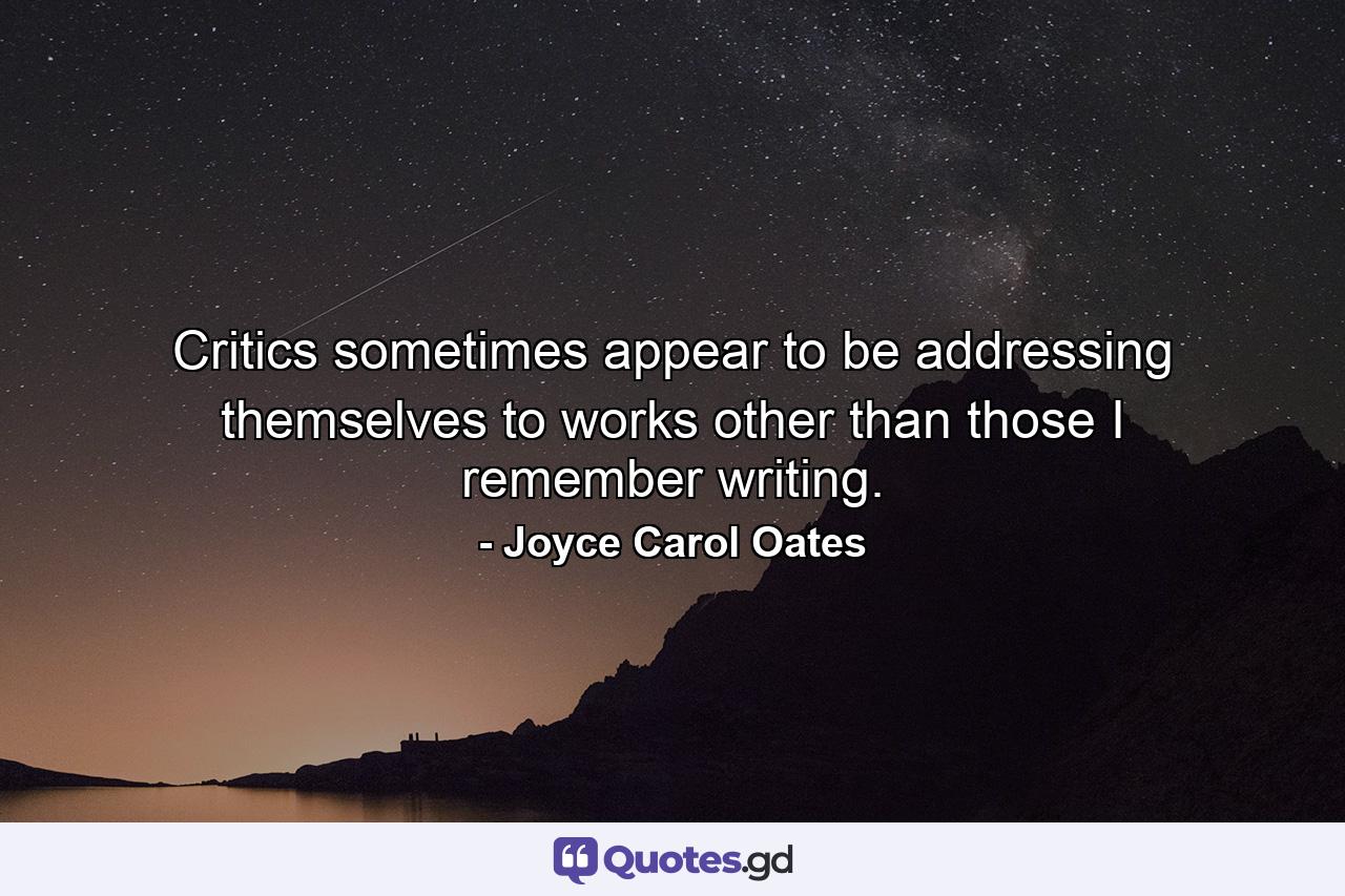 Critics sometimes appear to be addressing themselves to works other than those I remember writing. - Quote by Joyce Carol Oates