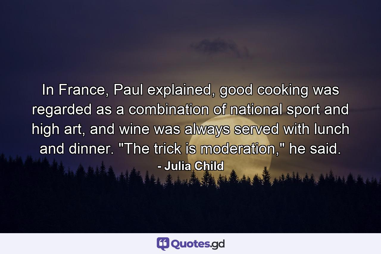 In France, Paul explained, good cooking was regarded as a combination of national sport and high art, and wine was always served with lunch and dinner. 