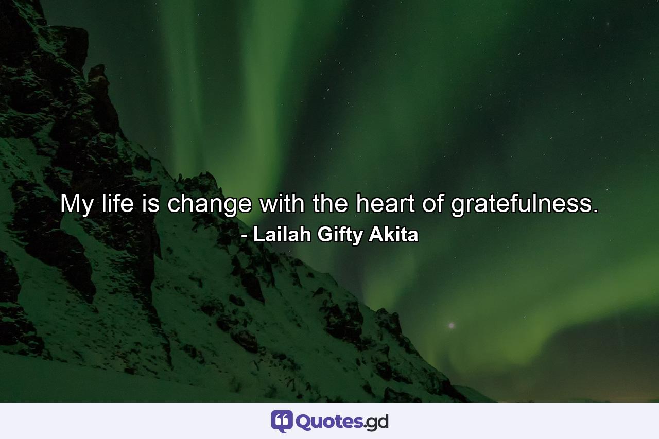 My life is change with the heart of gratefulness. - Quote by Lailah Gifty Akita