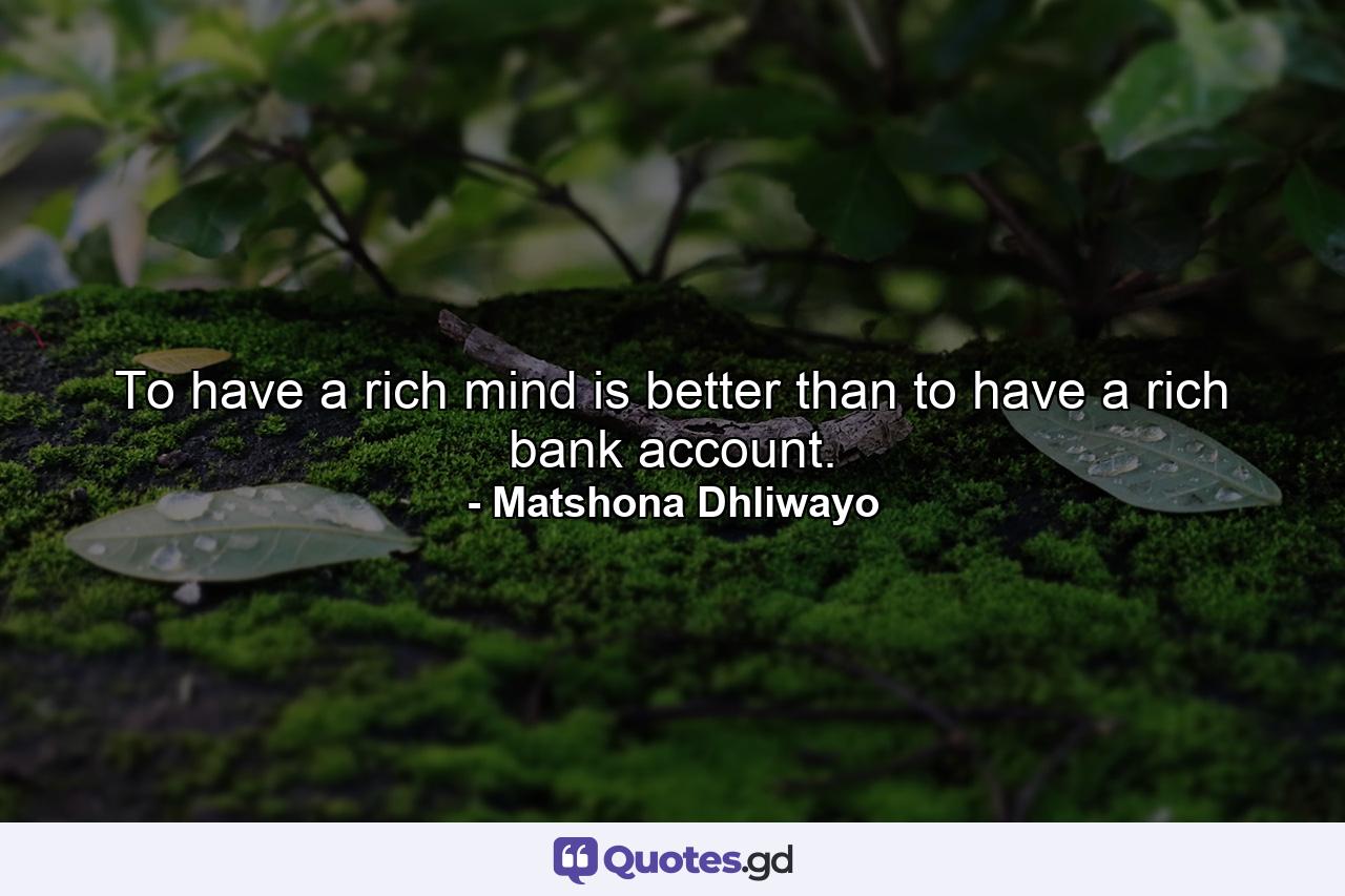 To have a rich mind is better than to have a rich bank account. - Quote by Matshona Dhliwayo