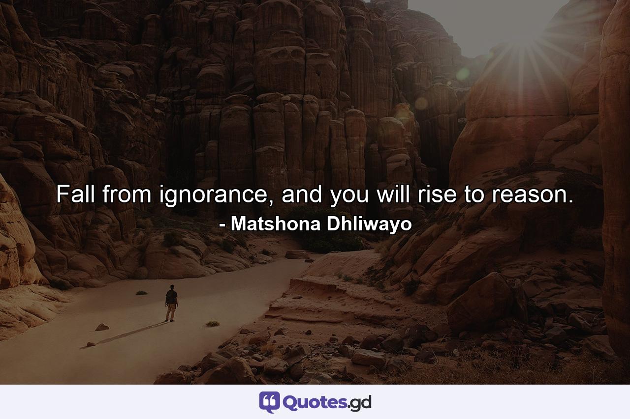 Fall from ignorance, and you will rise to reason. - Quote by Matshona Dhliwayo