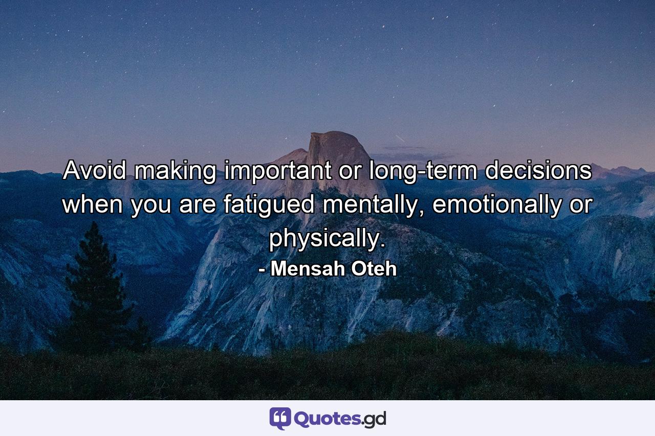 Avoid making important or long-term decisions when you are fatigued mentally, emotionally or physically. - Quote by Mensah Oteh