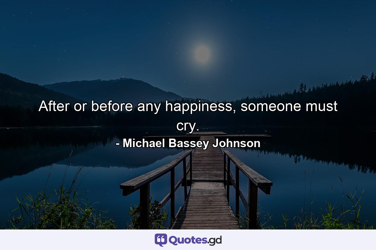 After or before any happiness, someone must cry. - Quote by Michael Bassey Johnson